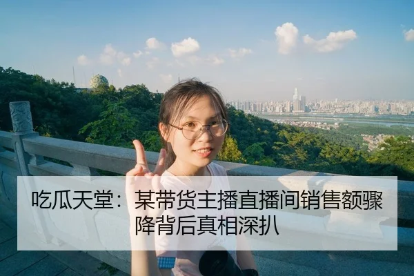 吃瓜天堂：某带货主播直播间销售额骤降背后真相深扒